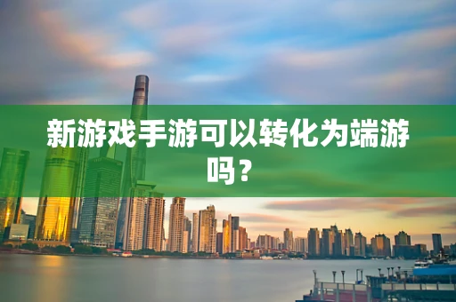 新游戏手游可以转化为端游吗？