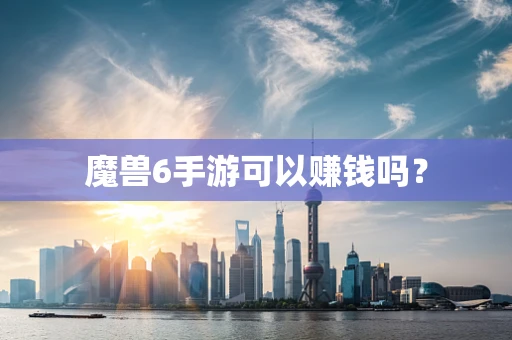魔兽6手游可以赚钱吗？