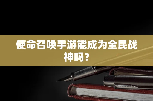 使命召唤手游能成为全民战神吗？