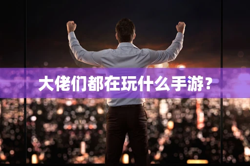 大佬们都在玩什么手游？