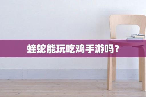 蝰蛇能玩吃鸡手游吗？