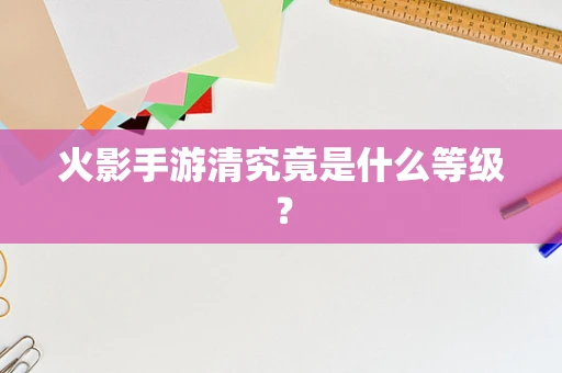 火影手游清究竟是什么等级？