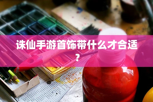 诛仙手游首饰带什么才合适？