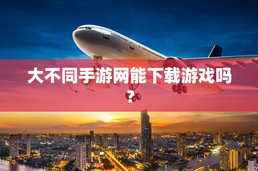大不同手游网能下载游戏吗？