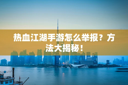 热血江湖手游怎么举报？方法大揭秘！