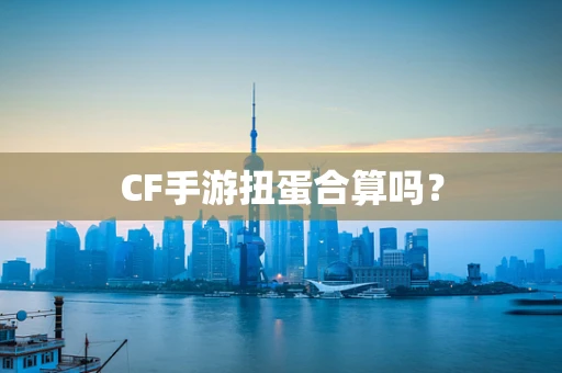 CF手游扭蛋合算吗？