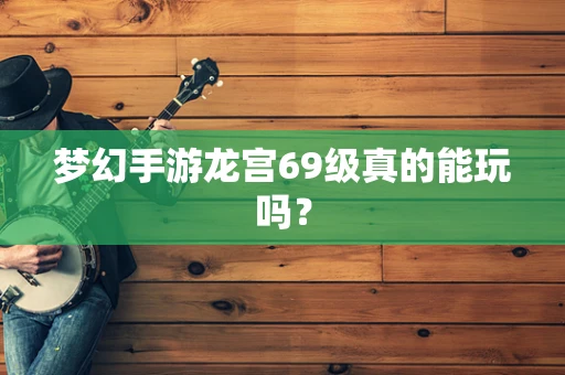 梦幻手游龙宫69级真的能玩吗？