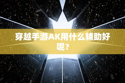 穿越手游AK用什么辅助好呢？