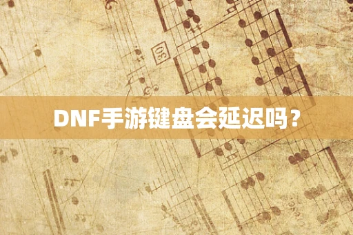 DNF手游键盘会延迟吗？