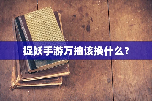 捉妖手游万抽该换什么？