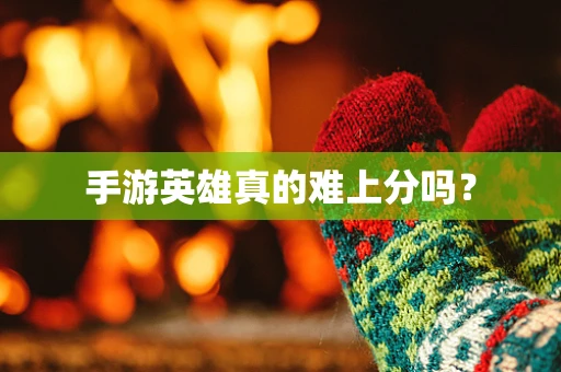 手游英雄真的难上分吗？
