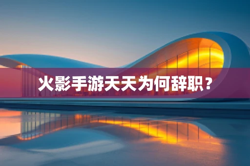 火影手游天天为何辞职？