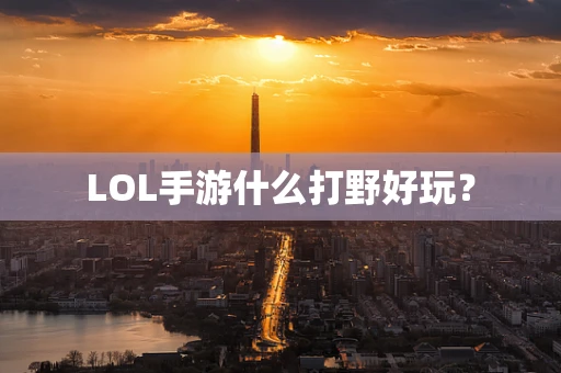 LOL手游什么打野好玩？
