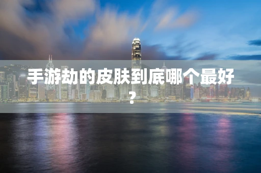 手游劫的皮肤到底哪个最好？