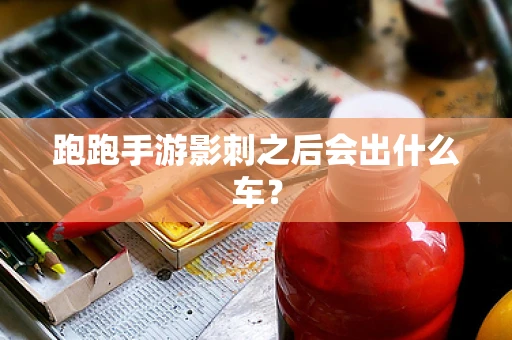 跑跑手游影刺之后会出什么车？