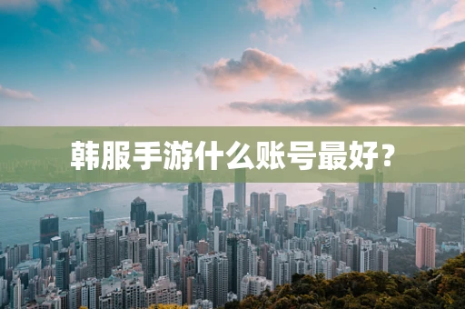 韩服手游什么账号最好？