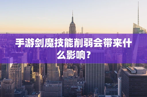 手游剑魔技能削弱会带来什么影响？