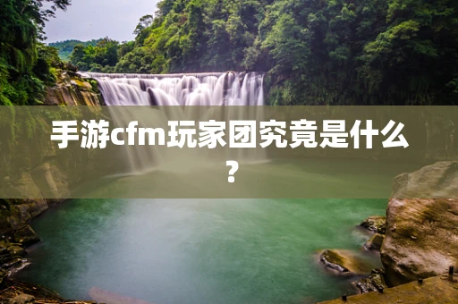 手游cfm玩家团究竟是什么？