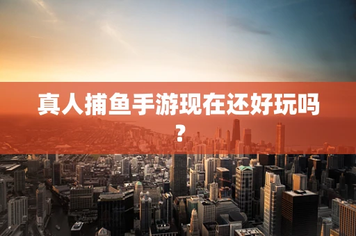 真人捕鱼手游现在还好玩吗？