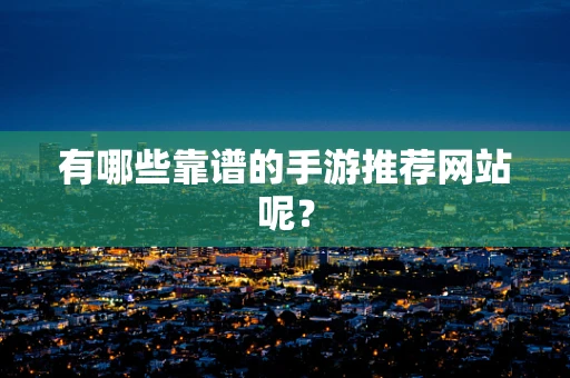 有哪些靠谱的手游推荐网站呢？