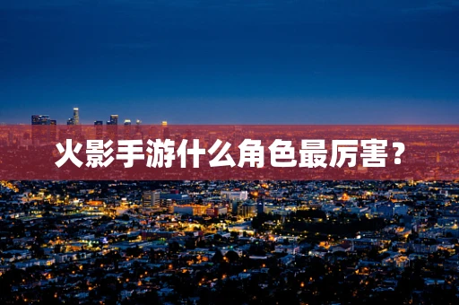 火影手游什么角色最厉害？