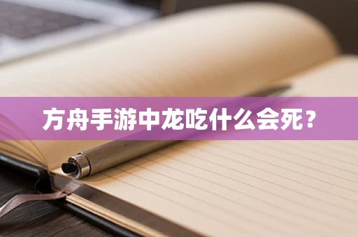 方舟手游中龙吃什么会死？