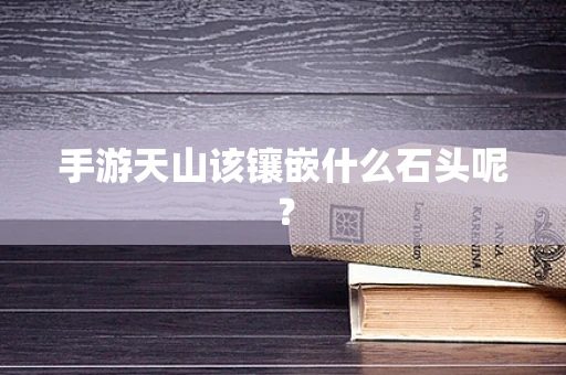 手游天山该镶嵌什么石头呢？