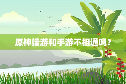原神端游和手游不相通吗？