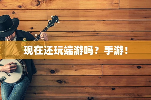 现在还玩端游吗？手游！