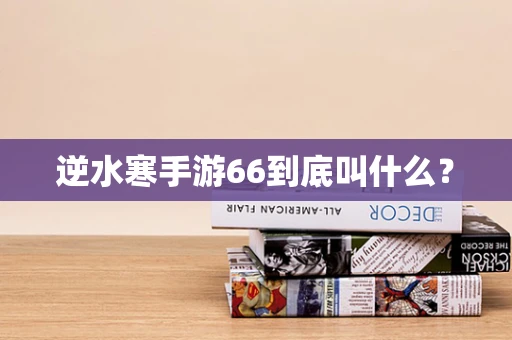 逆水寒手游66到底叫什么？