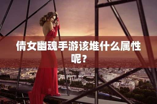 倩女幽魂手游该堆什么属性呢？