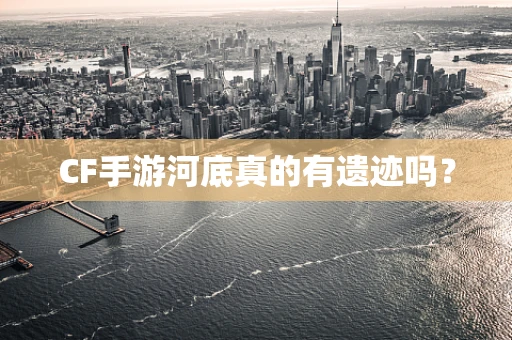 CF手游河底真的有遗迹吗？