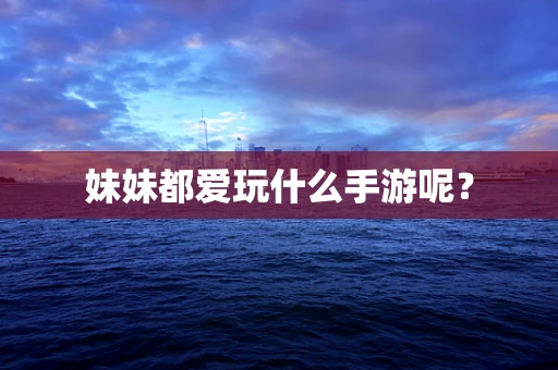妹妹都爱玩什么手游呢？