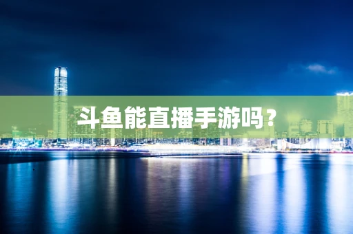 斗鱼能直播手游吗？