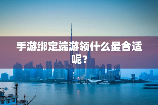 手游绑定端游领什么最合适呢？