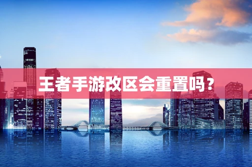 王者手游改区会重置吗？