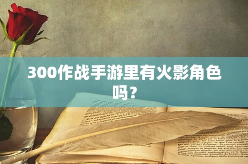 300作战手游里有火影角色吗？