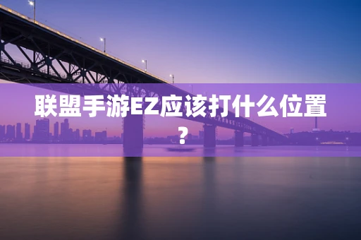 联盟手游EZ应该打什么位置？