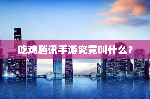 吃鸡腾讯手游究竟叫什么？