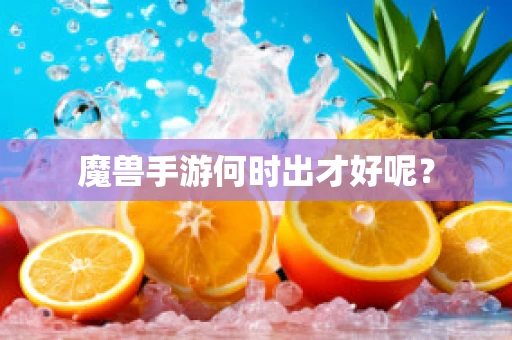 魔兽手游何时出才好呢？