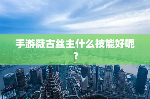 手游薇古丝主什么技能好呢？