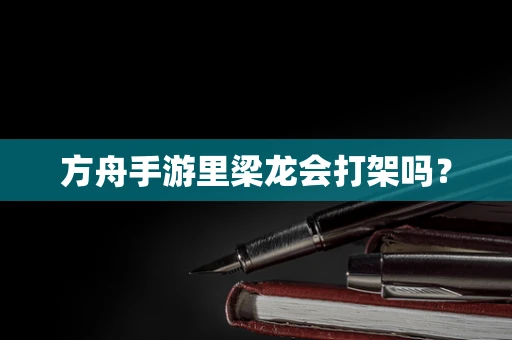 方舟手游里梁龙会打架吗？