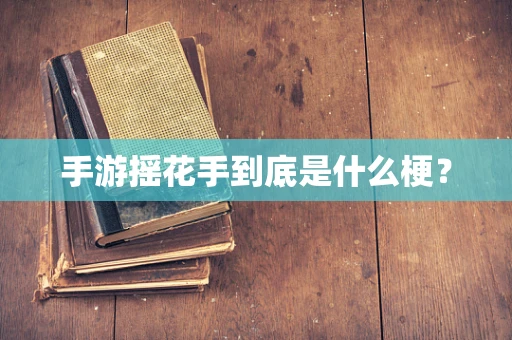 手游摇花手到底是什么梗？