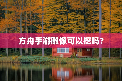方舟手游雕像可以挖吗？