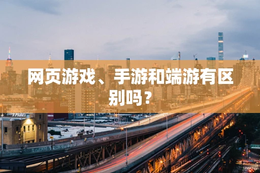 网页游戏、手游和端游有区别吗？