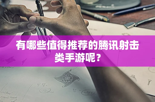 有哪些值得推荐的腾讯射击类手游呢？