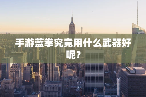 手游蓝拳究竟用什么武器好呢？