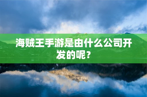 海贼王手游是由什么公司开发的呢？