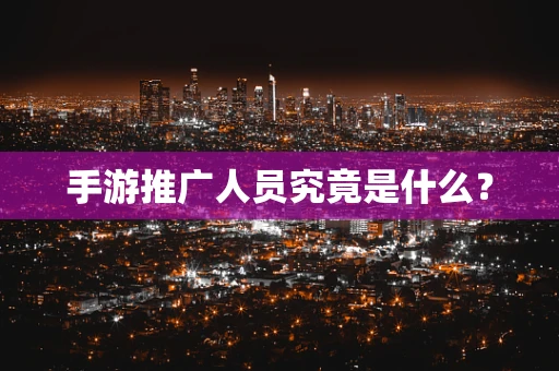 手游推广人员究竟是什么？