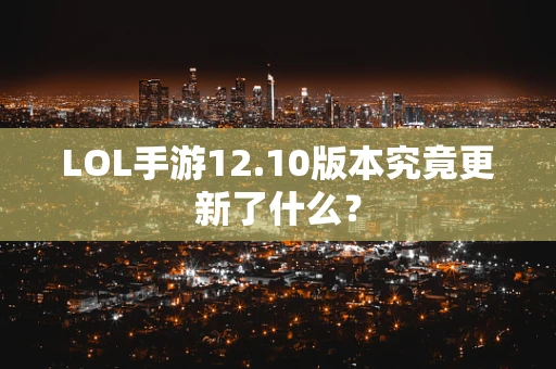 LOL手游12.10版本究竟更新了什么？